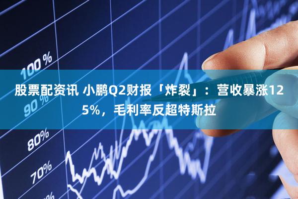 股票配资讯 小鹏Q2财报「炸裂」：营收暴涨125%，毛利率反超特斯拉