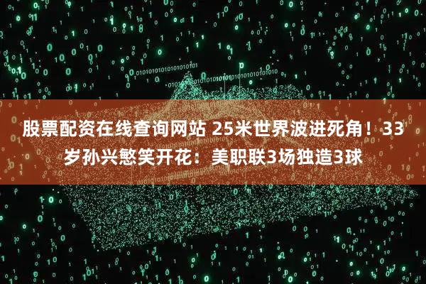 股票配资在线查询网站 25米世界波进死角！33岁孙兴慜笑开花：美职联3场独造3球