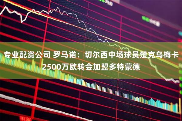 专业配资公司 罗马诺：切尔西中场球员楚克乌梅卡2500万欧转会加盟多特蒙德