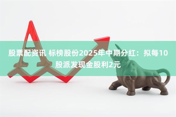 股票配资讯 标榜股份2025年中期分红：拟每10股派发现金股利2元