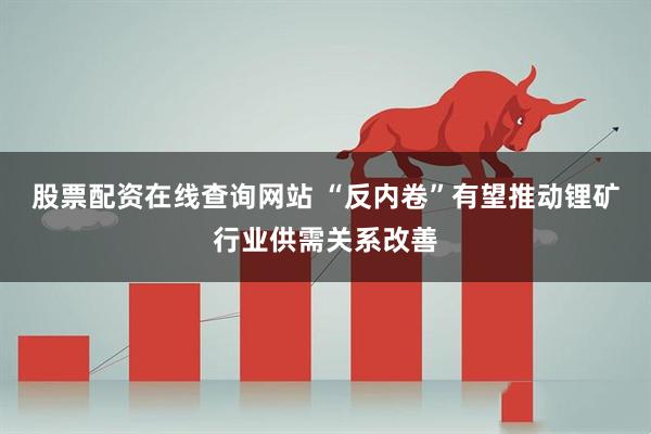 股票配资在线查询网站 “反内卷”有望推动锂矿行业供需关系改善