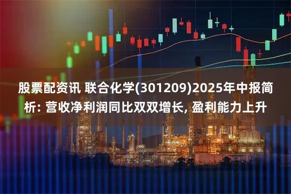 股票配资讯 联合化学(301209)2025年中报简析: 营收净利润同比双双增长, 盈利能力上升