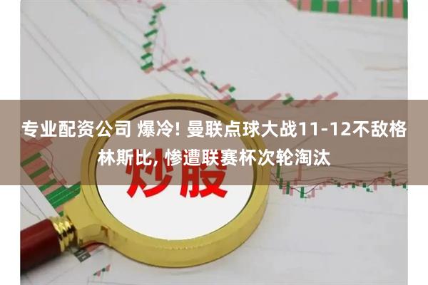 专业配资公司 爆冷! 曼联点球大战11-12不敌格林斯比, 惨遭联赛杯次轮淘汰