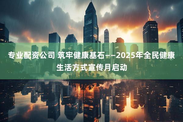 专业配资公司 筑牢健康基石——2025年全民健康生活方式宣传月启动