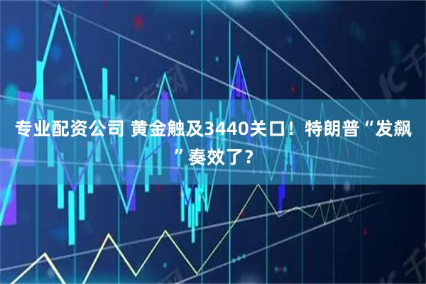 专业配资公司 黄金触及3440关口！特朗普“发飙”奏效了？