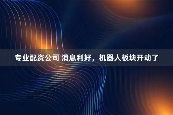 专业配资公司 消息利好,机器人板块开动了