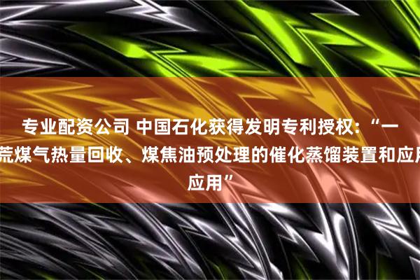 专业配资公司 中国石化获得发明专利授权: “一种荒煤气热量回收、煤焦油预处理的催化蒸馏装置和应用”