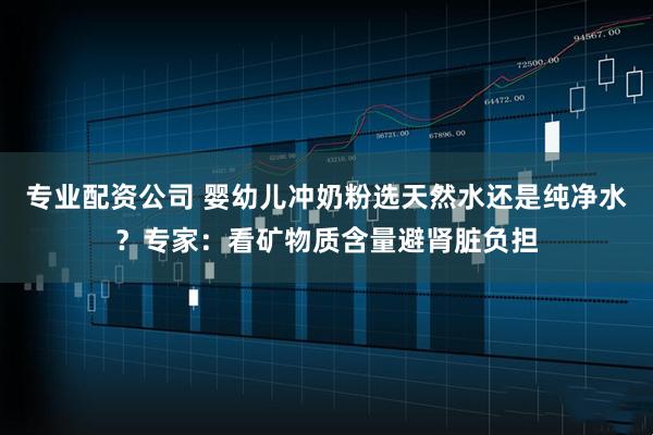 专业配资公司 婴幼儿冲奶粉选天然水还是纯净水？专家：看矿物质含量避肾脏负担