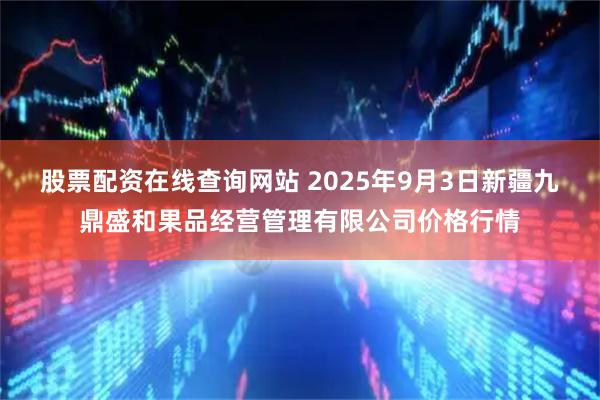 股票配资在线查询网站 2025年9月3日新疆九鼎盛和果品经营管理有限公司价格行情