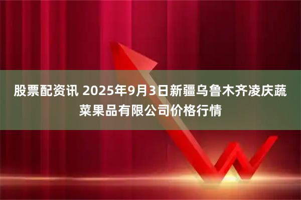 股票配资讯 2025年9月3日新疆乌鲁木齐凌庆蔬菜果品有限公司价格行情