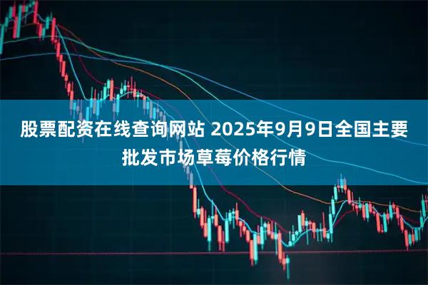 股票配资在线查询网站 2025年9月9日全国主要批发市场草莓价格行情