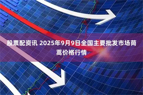 股票配资讯 2025年9月9日全国主要批发市场茼蒿价格行情