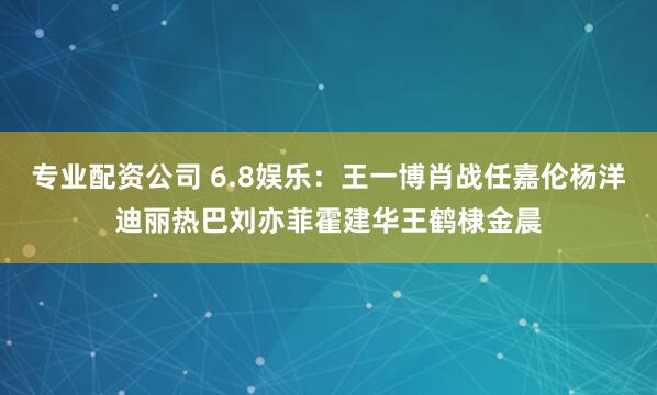 专业配资公司 6.8娱乐:王一博肖战任嘉伦杨洋迪丽热巴刘亦菲霍建华王鹤棣金晨