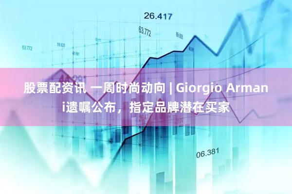 股票配资讯 一周时尚动向 | Giorgio Armani遗嘱公布，指定品牌潜在买家