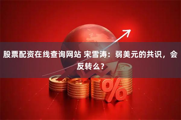 股票配资在线查询网站 宋雪涛：弱美元的共识，会反转么？