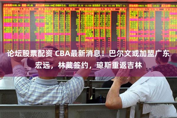 论坛股票配资 CBA最新消息！巴尔文或加盟广东宏远，林葳签约，琼斯重返吉林