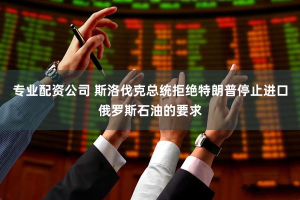 专业配资公司 斯洛伐克总统拒绝特朗普停止进口俄罗斯石油的要求