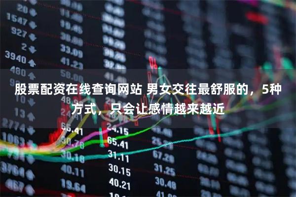 股票配资在线查询网站 男女交往最舒服的，5种方式，只会让感情越来越近