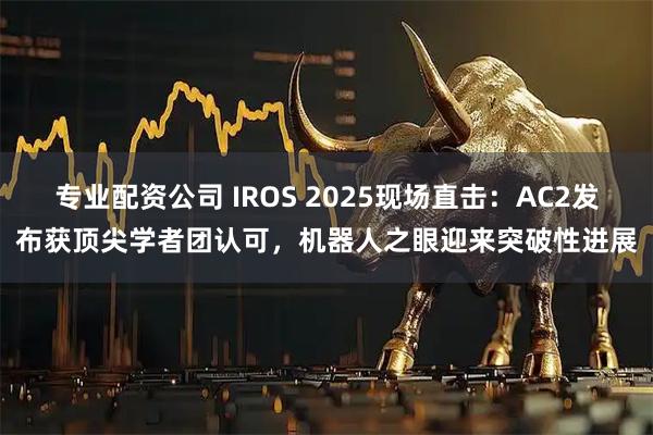 专业配资公司 IROS 2025现场直击：AC2发布获顶尖学者团认可，机器人之眼迎来突破性进展