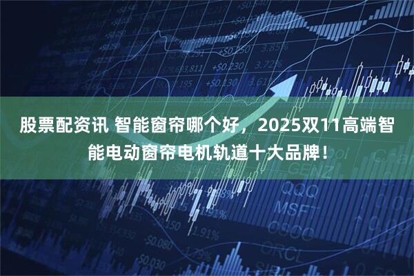 股票配资讯 智能窗帘哪个好，2025双11高端智能电动窗帘电机轨道十大品牌！