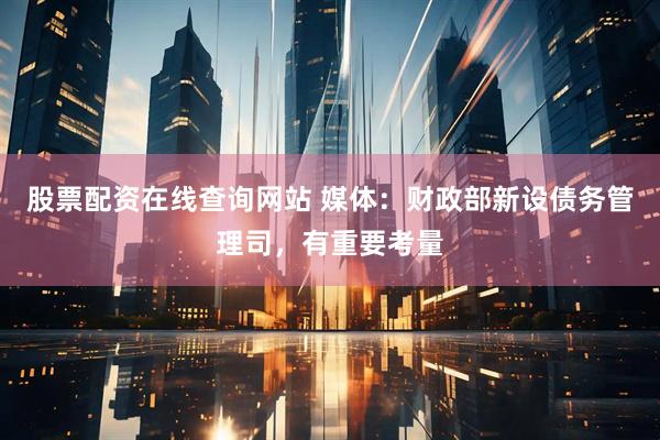 股票配资在线查询网站 媒体：财政部新设债务管理司，有重要考量