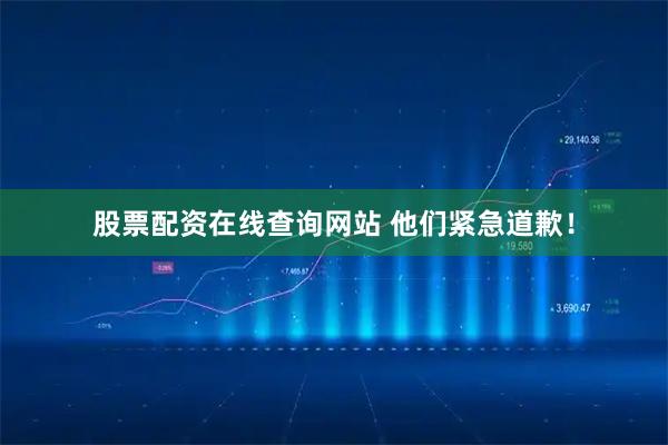 股票配资在线查询网站 他们紧急道歉！