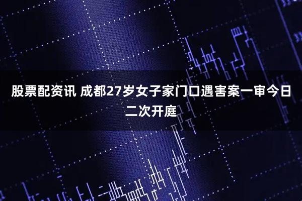 股票配资讯 成都27岁女子家门口遇害案一审今日二次开庭