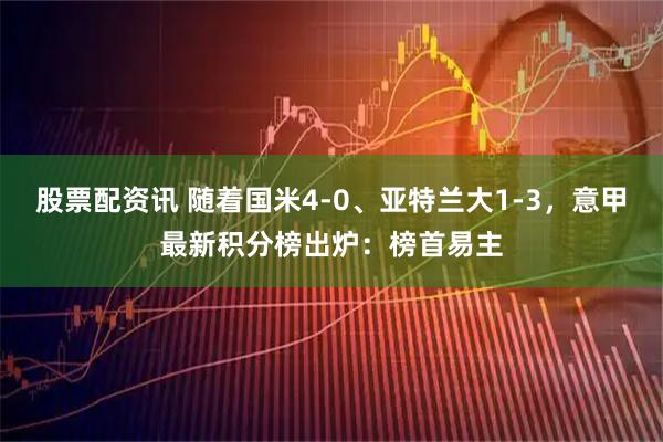 股票配资讯 随着国米4-0、亚特兰大1-3，意甲最新积分榜出炉：榜首易主