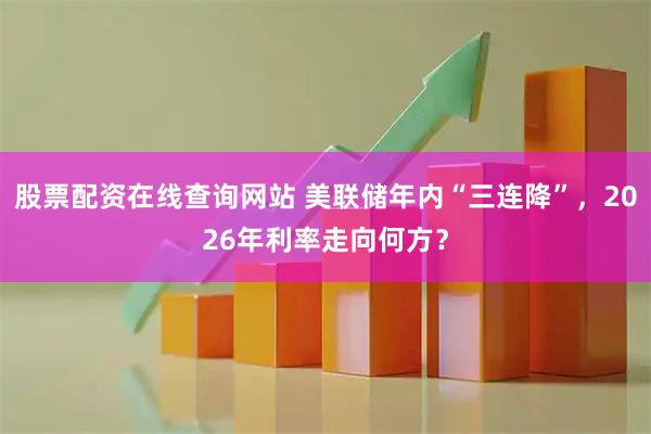 股票配资在线查询网站 美联储年内“三连降”,2026年利率走向何方?