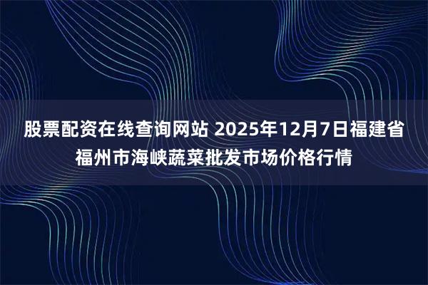 股票配资在线查询网站 2025年12月7日福建省福州市海峡蔬菜批发市场价格行情