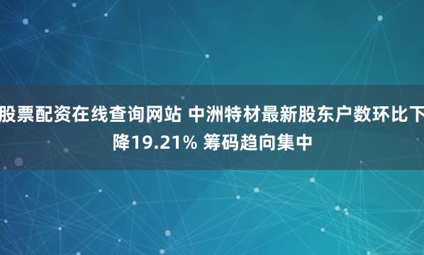 股票配资在线查询网站 中洲特材最新股东户数环比下降19.21% 筹码趋向集中