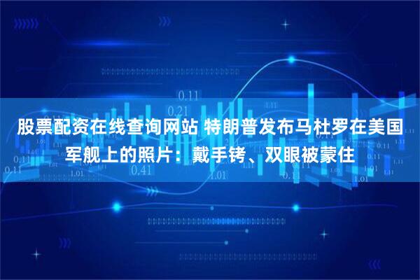 股票配资在线查询网站 特朗普发布马杜罗在美国军舰上的照片：戴手铐、双眼被蒙住