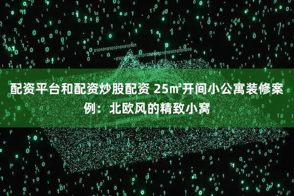 配资平台和配资炒股配资 25㎡开间小公寓装修案例：北欧风的精致小窝