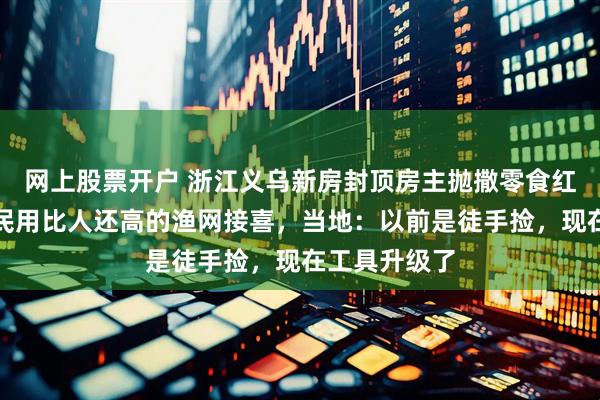 网上股票开户 浙江义乌新房封顶房主抛撒零食红包庆祝，村民用比人还高的渔网接喜，当地：以前是徒手捡，现在工具升级了