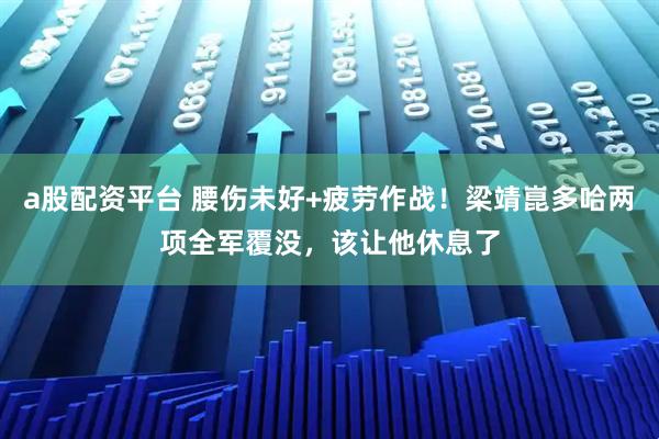 a股配资平台 腰伤未好+疲劳作战！梁靖崑多哈两项全军覆没，该让他休息了