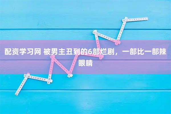 配资学习网 被男主丑到的6部烂剧，一部比一部辣眼睛