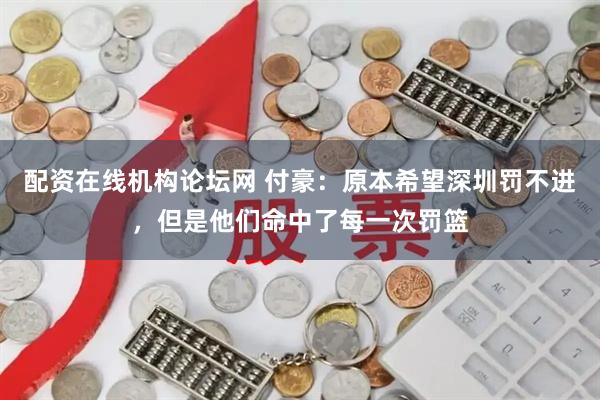 配资在线机构论坛网 付豪：原本希望深圳罚不进，但是他们命中了每一次罚篮