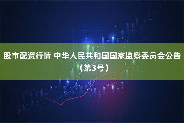 股市配资行情 中华人民共和国国家监察委员会公告（第3号）