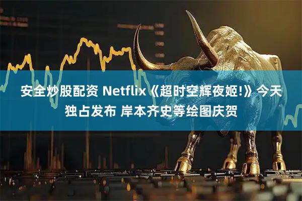 安全炒股配资 Netflix《超时空辉夜姬!》今天独占发布 岸本齐史等绘图庆贺
