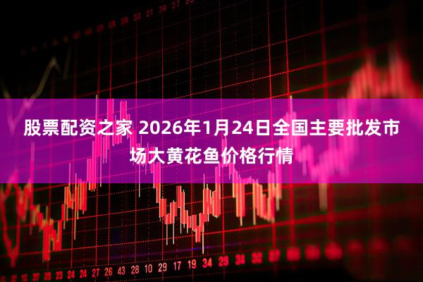 股票配资之家 2026年1月24日全国主要批发市场大黄花鱼价格行情