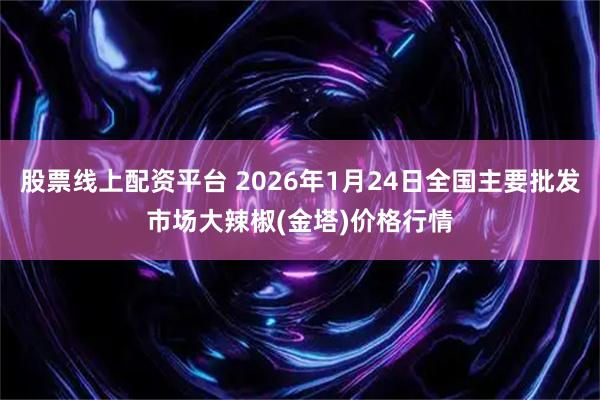 股票线上配资平台 2026年1月24日全国主要批发市场大辣椒(金塔)价格行情