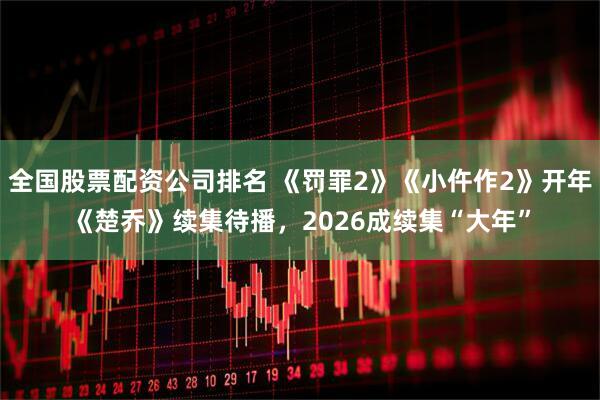 全国股票配资公司排名 《罚罪2》《小仵作2》开年《楚乔》续集待播，2026成续集“大年”