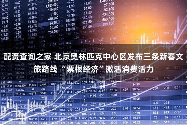 配资查询之家 北京奥林匹克中心区发布三条新春文旅路线 “票根经济”激活消费活力