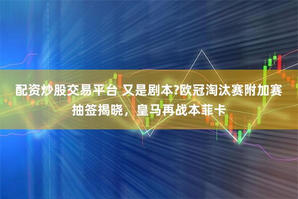 配资炒股交易平台 又是剧本?欧冠淘汰赛附加赛抽签揭晓，皇马再战本菲卡