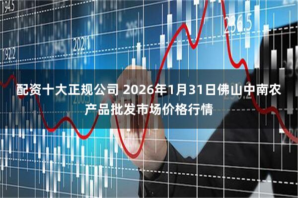 配资十大正规公司 2026年1月31日佛山中南农产品批发市场价格行情