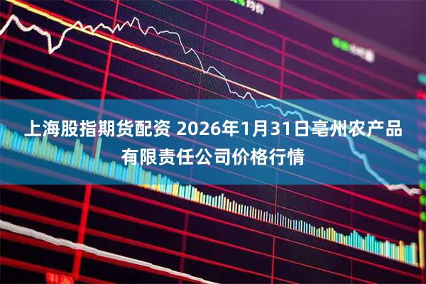 上海股指期货配资 2026年1月31日亳州农产品有限责任公司价格行情
