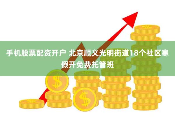 手机股票配资开户 北京顺义光明街道18个社区寒假开免费托管班