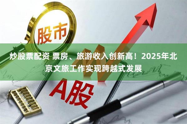 炒股票配资 票房、旅游收入创新高！2025年北京文旅工作实现跨越式发展