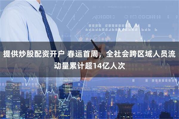 提供炒股配资开户 春运首周，全社会跨区域人员流动量累计超14亿人次