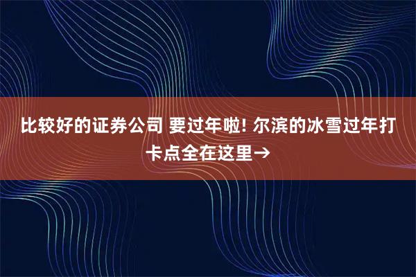 比较好的证券公司 要过年啦! 尔滨的冰雪过年打卡点全在这里→